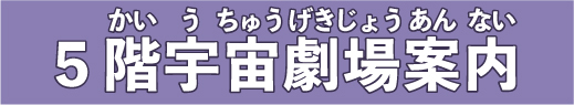 5階宇宙劇場案内